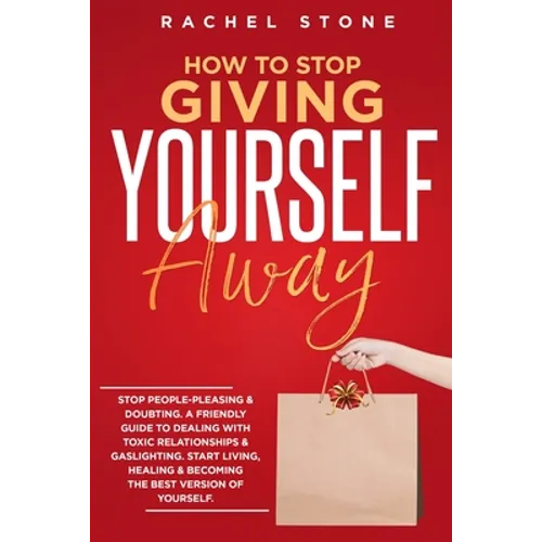 How To Stop Giving Yourself Away: Stop people-pleasing & doubting. Friendly guide to dealing with toxic relationships & gaslighting. Start living, hea