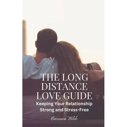 The Long Distance Love Guide: Keeping Your Relationship Strong and Stress-Free