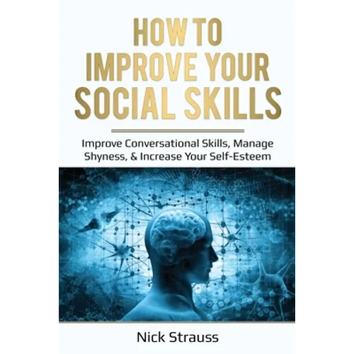 How to Improve Your Social Skills: Improve Conversational Skills, Manage Shyness, & Increase Your Self-Esteem