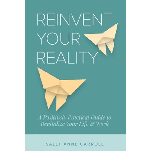 Reinvent Your Reality: A Positively Practical Guide to Revitalize Your Life & Work