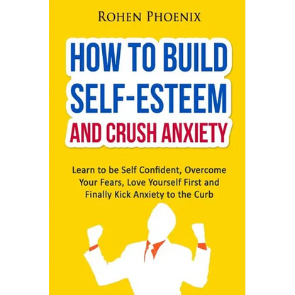 Self-Esteem and Anxiety: Learn to be Self Confident, Overcome Your Fears, Love Yourself First and Finally Kick Anxiety to the Curb