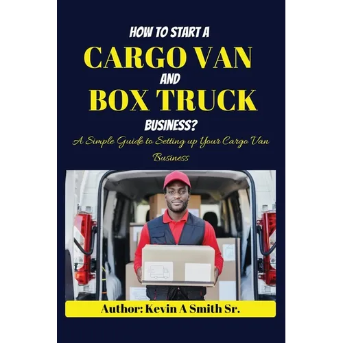 How to start a cargo van and Box truck business: A simple Guide to Setting up Your Cargo Van Business