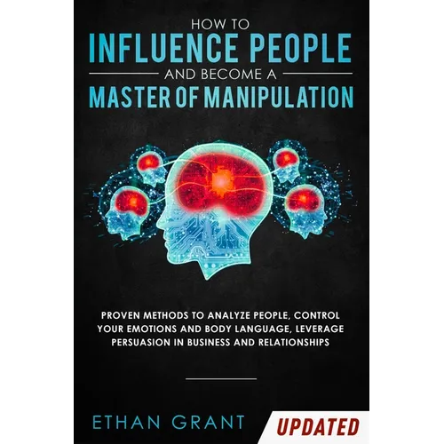 How to Influence People and Become A Master of Manipulation: Proven Methods to Analyze People, Control Your Emotions and Body Language, Leverage Persu