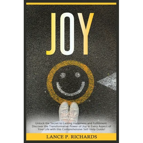 Joy: Unlock the Secret to Lasting Happiness and Fulfillment: Discover the Transformative Power of Joy in Every Aspect of Your Life with this Comprehen