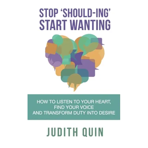 Stop Shoulding Start Wanting: How to listen to your heart, find your voice and transform duty into desire
