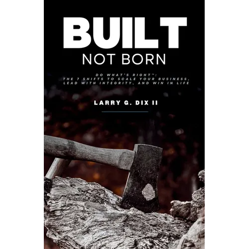 Built Not Born: Do What's Right: The 7 Shifts to Scale Your Business, Lead with Integrity, and Win in Life