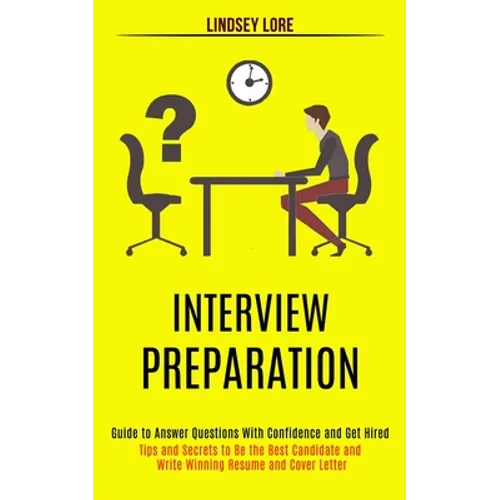 Interview Preparation: Guide to Answer Questions With Confidence and Get Hired (Tips and Secrets to Be the Best Candidate and Write Winning Resume and