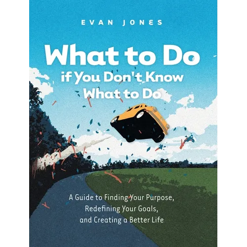 What to Do if You Don't Know What to Do: A Guide to Finding Your Purpose, Redefining Your Goals, and Creating a Better Life