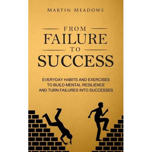 From Failure to Success: Everyday Habits and Exercises to Build Mental Resilience and Turn Failures Into Successes