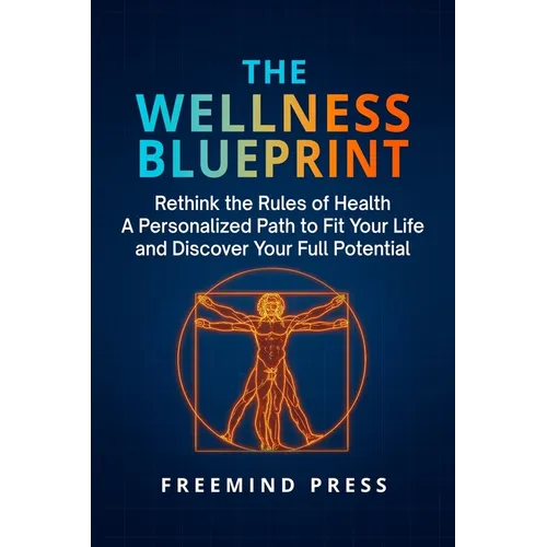 The Wellness Blueprint: Rethink the Rules of Health-A Personalized Path to Fit Your Life and Discover Your Full Potential