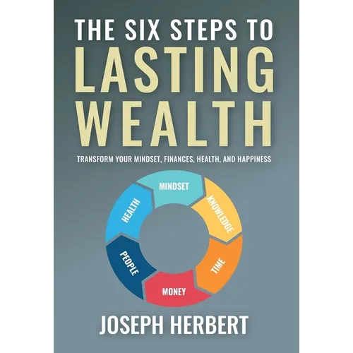 The Six Steps to Lasting Wealth: Transform Your Mindset, Finances, Health, and Happiness