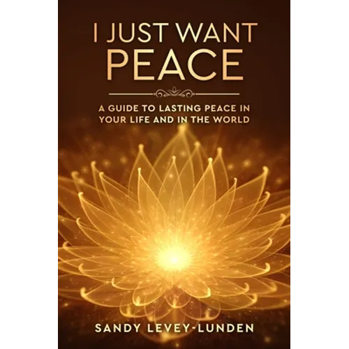 I Just Want Peace: A Guide To Lasting Peace In Your Life And In The World