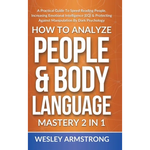 How To Analyze People & Body Language Mastery 2 in 1: A Practical Guide To Speed Reading People, Increasing Emotional Intelligence (EQ) & Protecting A