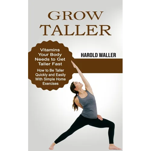 Grow Taller: Vitamins Your Body Needs to Get Taller Fast (How to Be Taller Quickly and Easily With Simple Home Exercises)