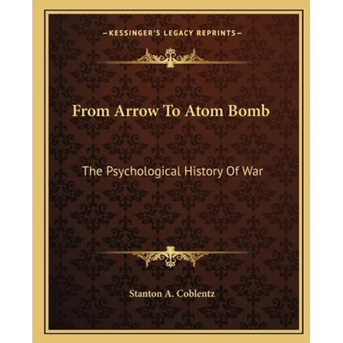 From Arrow To Atom Bomb: The Psychological History Of War