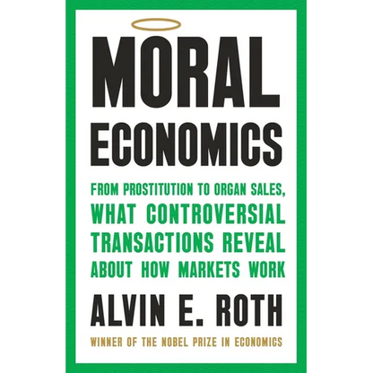 Moral Economics: From Prostitution to Organ Sales, What Controversial Transactions Reveal about How Markets Work