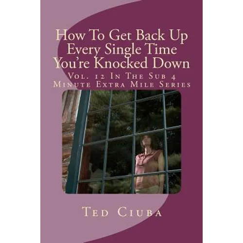 How To Get Back Up Every Single Time You're Knocked Down: Vol. 12 In The Sub 4 Minute Extra Mile Series