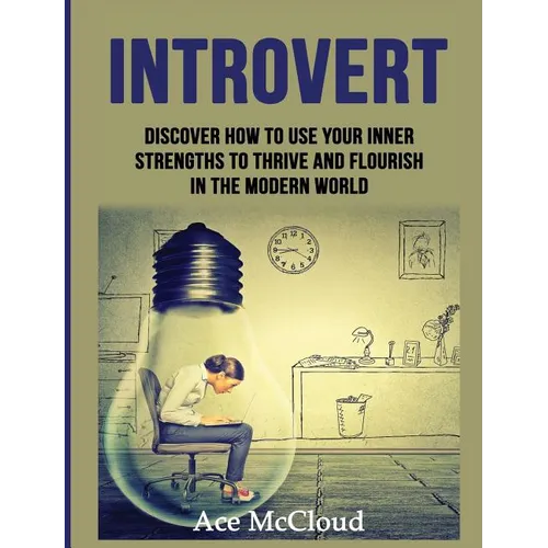 Introvert: Discover How To Use Your Inner Strengths To Thrive And Flourish In The Modern World