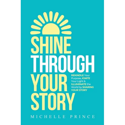 Shine Through Your Story: REKINDLE Your Purpose, IGNITE Your Light & ILLUMINATE the World by Sharing Your Story - Paperback