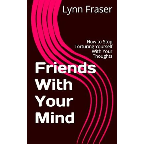 Friends With Your Mind: How to Stop Torturing Yourself With Your Thoughts