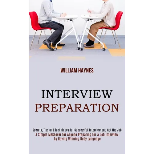 Interview Preparation: A Simple Makeover for Anyone Preparing for a Job Interview by Having Winning Body Language (Secrets, Tips and Techniques for Su