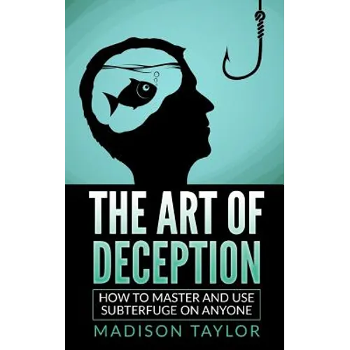 The Art Of Deception: How To Master And Use Subterfuge On Anyone