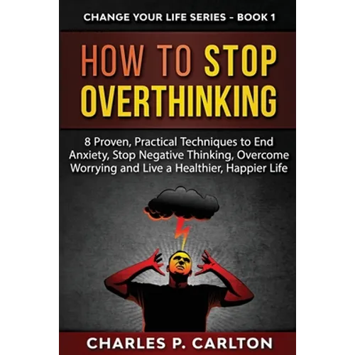 How to Stop Overthinking: 8 Proven, Practical Techniques to End Anxiety, Stop Negative Thinking, Overcome Worrying and Live a Healthier, Happier Life