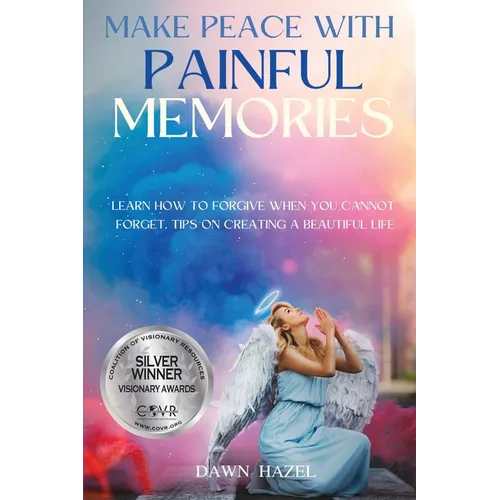 Make Peace With Painful Memories: Learn How To Forgive When You Cannot Forget. Tips On Creating A Beautiful Life