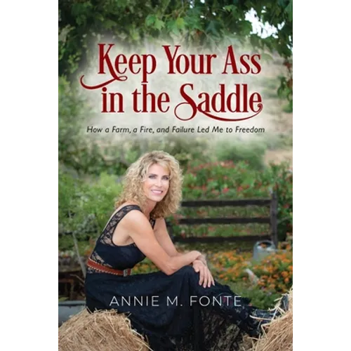 Keep Your Ass in the Saddle: How a Farm, a Fire, and Failure Led Me to Freedom