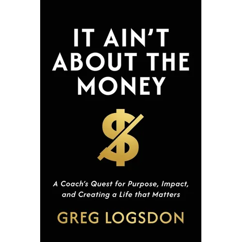 It Ain't About The Money: A Coach's Quest for Purpose, Impact, and Creating a Life that Matters