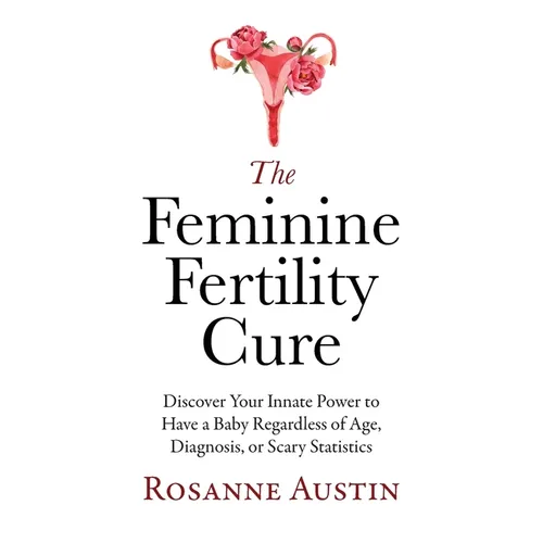 The Feminine Fertility Cure: Discover Your Innate Power to Have a Baby Regardless of Age, Diagnosis, or Scary Statistics