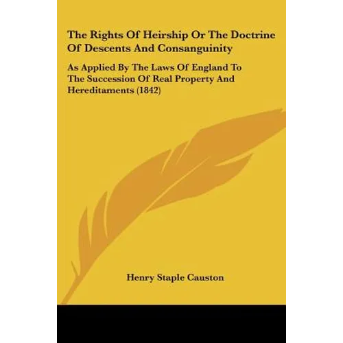 The Rights Of Heirship Or The Doctrine Of Descents And Consanguinity: As Applied By The Laws Of England To The Succession Of Real Property And Heredit