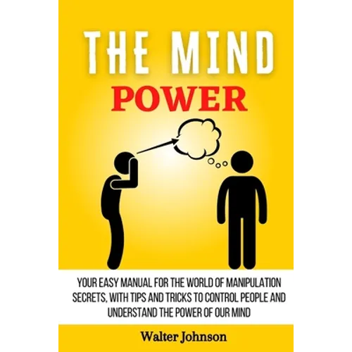 The Mind Power: Your Easy Manual For The World of Manipulation Secrets, With Tips and Tricks To Control People And Understand the Power Of Our Mind