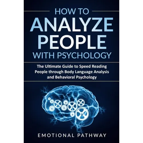 How to Analyze People with Psychology: The Ultimate Guide to Speed Reading People through Body Language Analysis and Behavioral Psychology