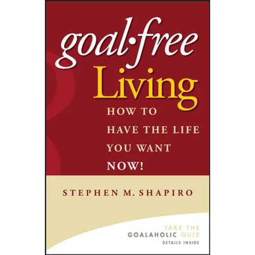 Goal-Free Living: How to Have the Life You Want Now!