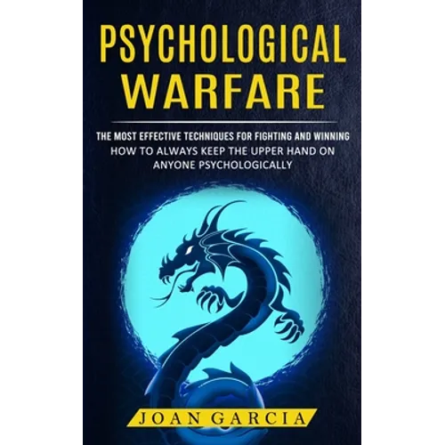 Psychological Warfare: The Most Effective Techniques For Fighting And Winning (How To Always Keep The Upper Hand On Anyone Psychologically)