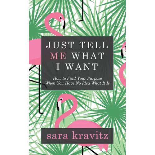 Just Tell Me What I Want: How to Find Your Purpose When You Have No Idea What It Is