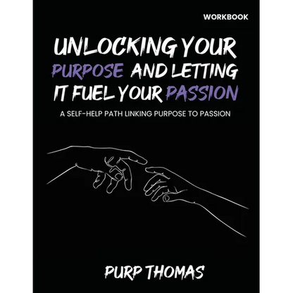 Unlocking Your Purpose And Letting It Fuel Your Passion: A Self-Help Path Linking Purpose To Passion