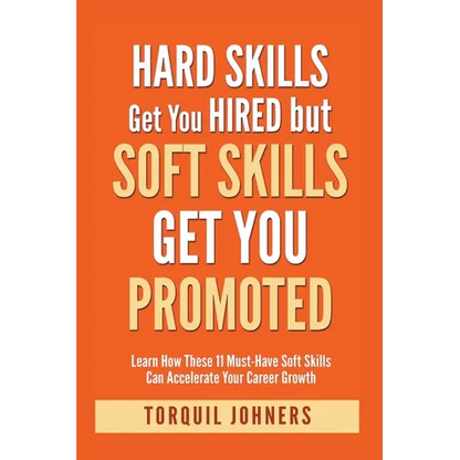 Hard Skills Get You Hired But Soft Skills Get You Promoted: Learn How These 11 Must-Have Soft Skills Can Accelerate Your Career Growth