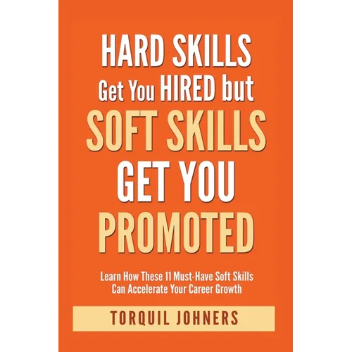 Hard Skills Get You Hired But Soft Skills Get You Promoted: Learn How These 11 Must-Have Soft Skills Can Accelerate Your Career Growth - Paperback