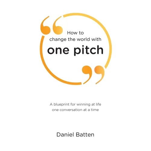 How to change the world with one pitch: A blueprint for winning at life one conversation at a time