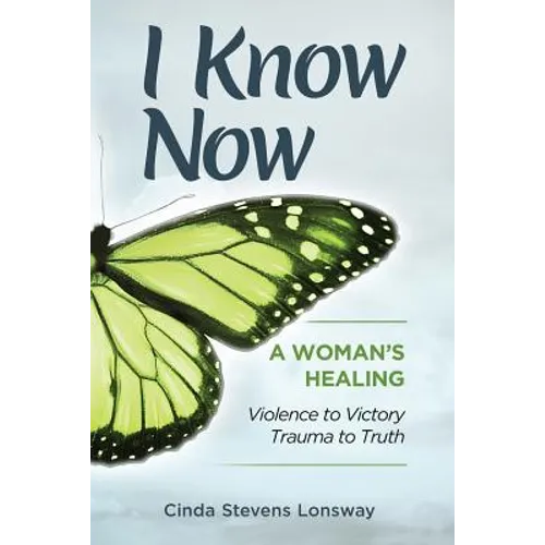 I Know Now: A Woman's Healing - Violence to Victory, Trauma to Truth