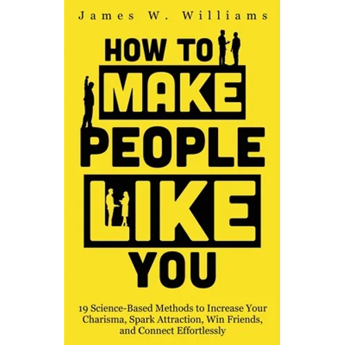 How to Make People Like You: 19 Science-Based Methods to Increase Your Charisma, Spark Attraction, Win Friends, and Connect Effortlessly