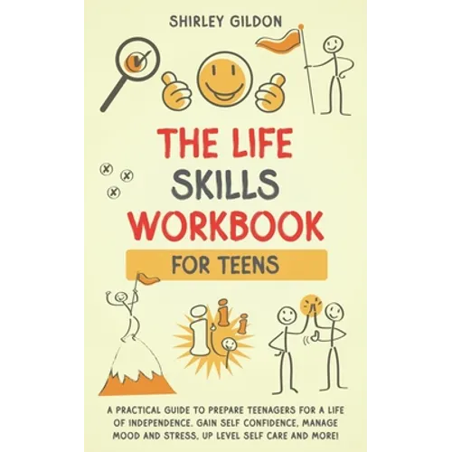 THE Life Skills Workbook for Teens: A Practical Guide to Prepare Teenagers for a Life of Independence; Gain Self Confidence, Manage Mood and Stress, U