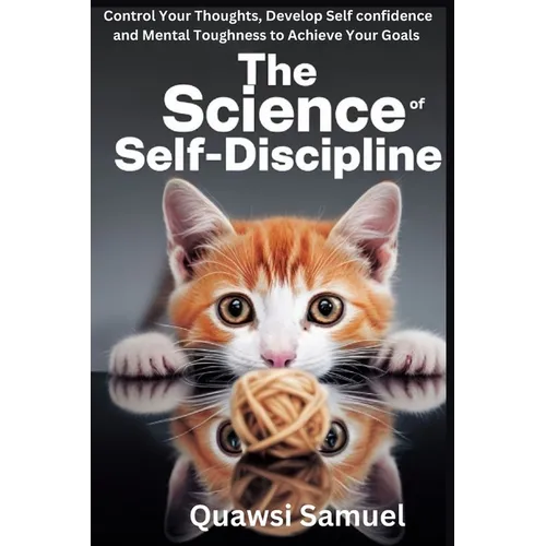 The Science of Self Discipline: Control Your Thoughts, Develop Self Confidence and Mental Toughness to Achieve Your Goals