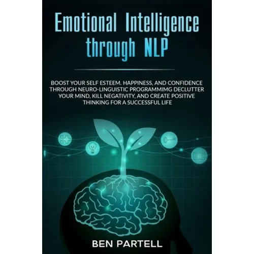 Emotional Intelligence Through NLP: Boost Your Confidence And Happiness With Neurolinguistic Programming To Declutter Your Mind, Kill Negativity And C