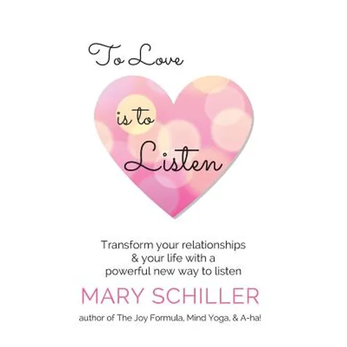 To Love Is To Listen: Transform Your Relationships & Your Life With A Powerful New Way To Listen