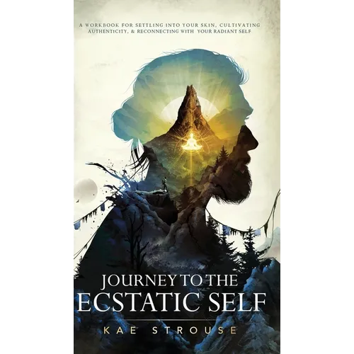 Journey to the Ecstatic Self: A Workbook for Settling into your Skin, Cultivating Authenticity, and Reconnecting with your Radiant Self