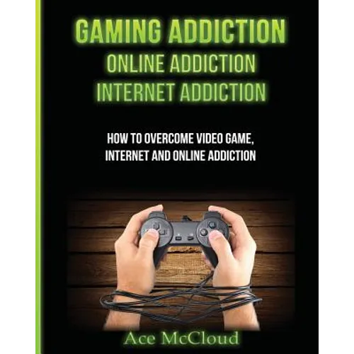 Gaming Addiction: Online Addiction: Internet Addiction: How To Overcome Video Game, Internet, And Online Addiction