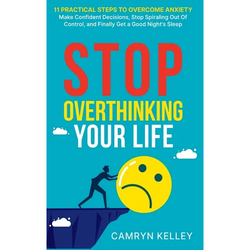 Stop Overthinking Your Life: 11 Practical Steps to Overcome Anxiety, Make Confident Decisions, Stop Spiraling Out of Control, and Finally Get a Good N